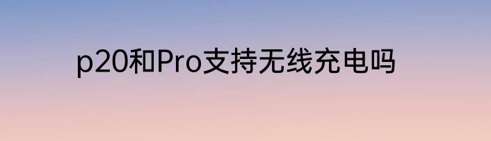 p20和Pro支持无线充电吗