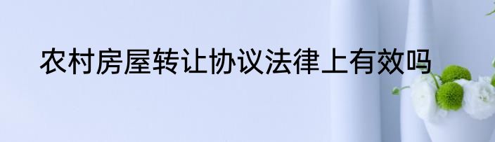 农村房屋转让协议法律上有效吗