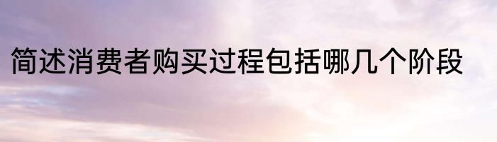 简述消费者购买过程包括哪几个阶段