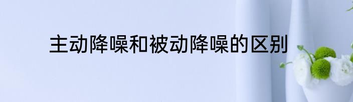 主动降噪和被动降噪的区别