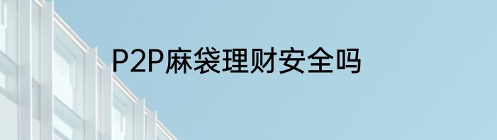 P2P麻袋理财安全吗