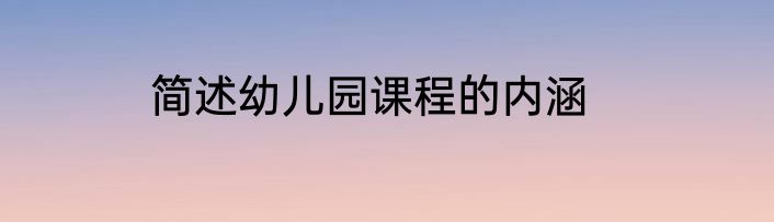 简述幼儿园课程的内涵