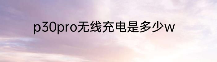 p30pro无线充电是多少w