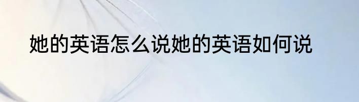 她的英语怎么说她的英语如何说