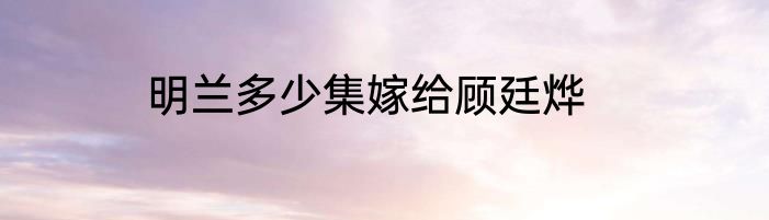 明兰多少集嫁给顾廷烨