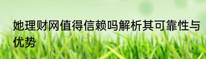 她理财网值得信赖吗解析其可靠性与优势