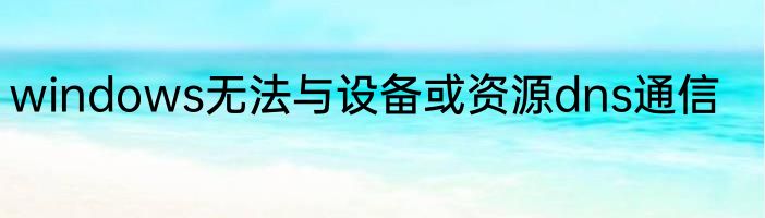 windows无法与设备或资源dns通信