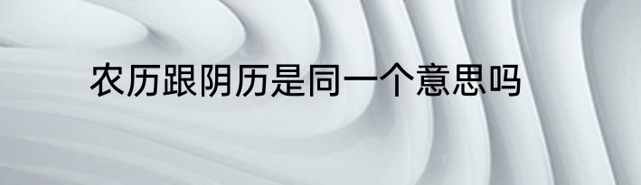 农历跟阴历是同一个意思吗