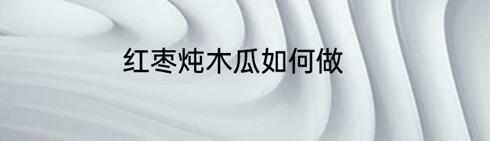 红枣炖木瓜如何做
