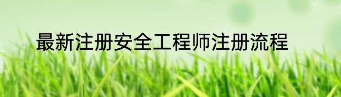 最新注册安全工程师注册流程