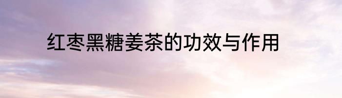 红枣黑糖姜茶的功效与作用