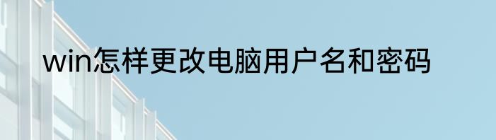 win怎样更改电脑用户名和密码