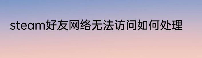 steam好友网络无法访问如何处理