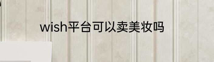 wish平台可以卖美妆吗