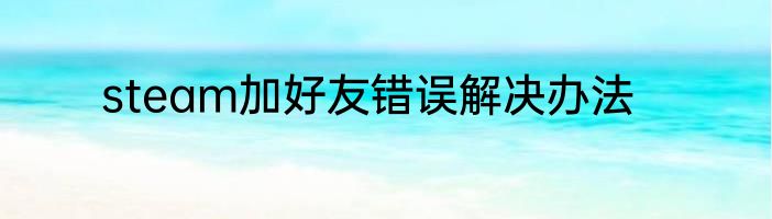 steam加好友错误解决办法