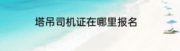 塔吊司机证在哪里报名