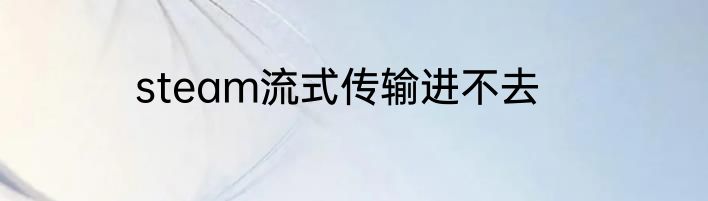 steam流式传输进不去