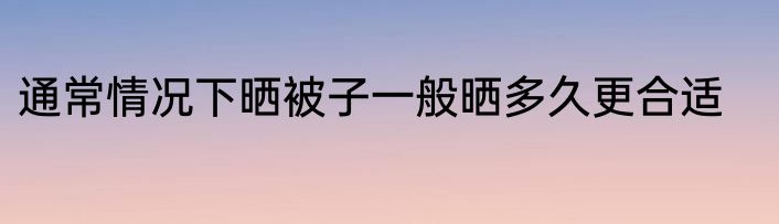 通常情况下晒被子一般晒多久更合适