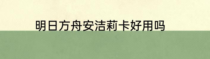 明日方舟安洁莉卡好用吗