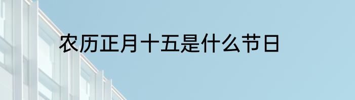 农历正月十五是什么节日