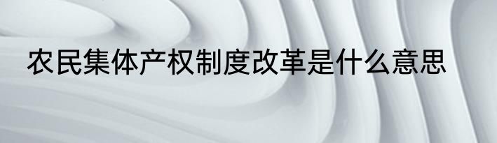 农民集体产权制度改革是什么意思
