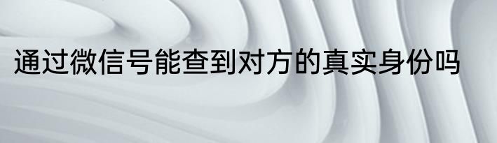 通过微信号能查到对方的真实身份吗