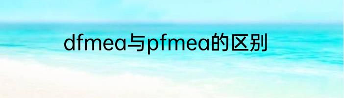 dfmea与pfmea的区别