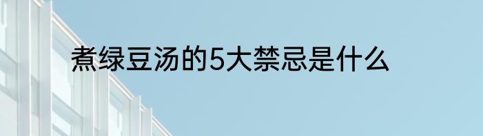 煮绿豆汤的5大禁忌是什么