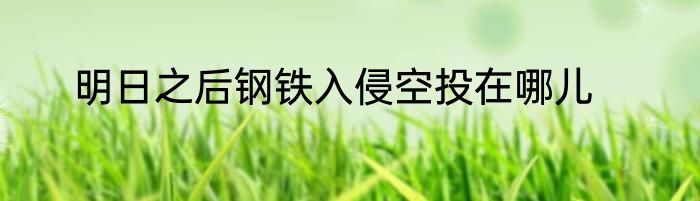 明日之后钢铁入侵空投在哪儿
