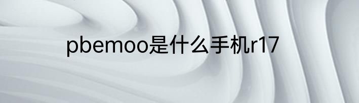 pbemoo是什么手机r17