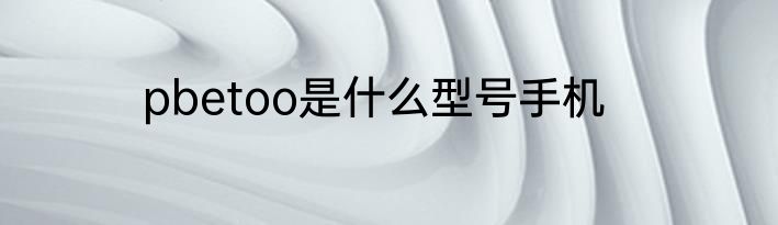 pbetoo是什么型号手机
