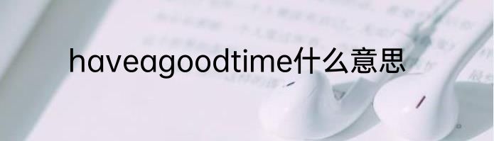 haveagoodtime什么意思