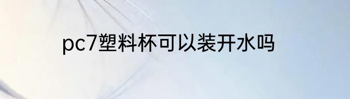 pc7塑料杯可以装开水吗