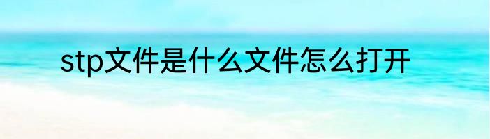 stp文件是什么文件怎么打开