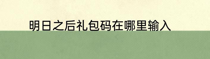 明日之后礼包码在哪里输入