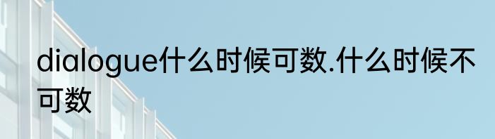 dialogue什么时候可数.什么时候不可数