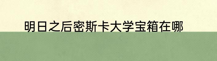 明日之后密斯卡大学宝箱在哪
