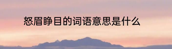 怒眉睁目的词语意思是什么