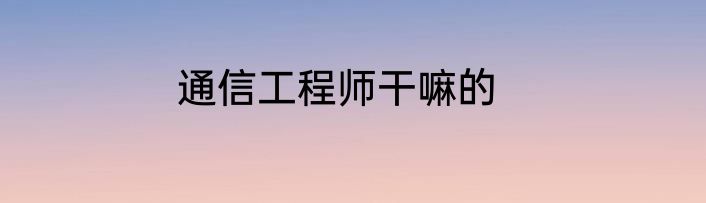 通信工程师干嘛的