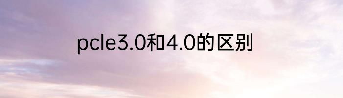 pcle3.0和4.0的区别