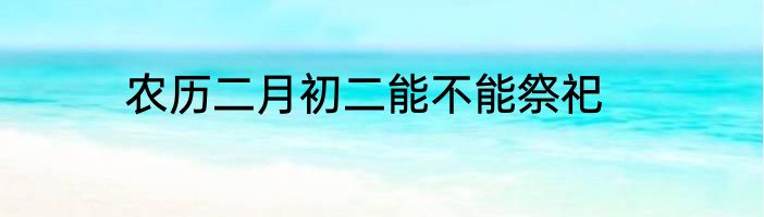 农历二月初二能不能祭祀