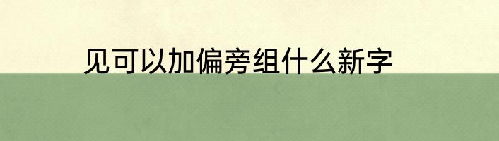 见可以加偏旁组什么新字