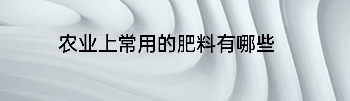 农业上常用的肥料有哪些