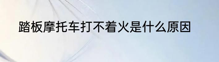 踏板摩托车打不着火是什么原因