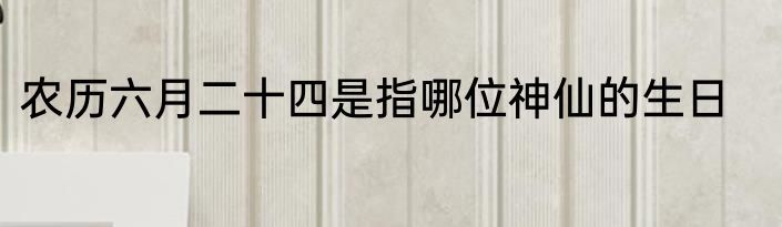 农历六月二十四是指哪位神仙的生日