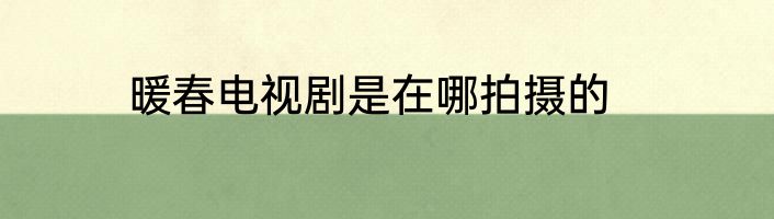 暖春电视剧是在哪拍摄的