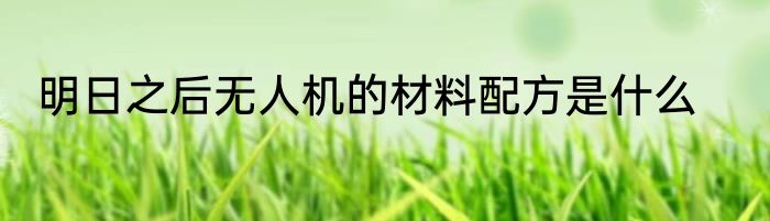 明日之后无人机的材料配方是什么