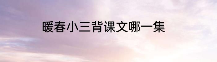 暖春小三背课文哪一集