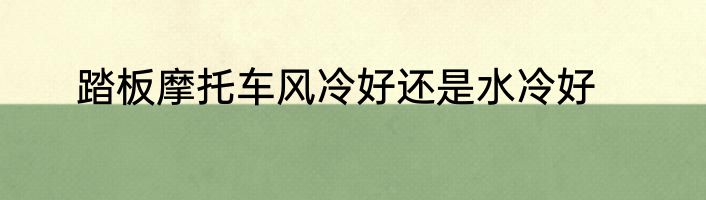 踏板摩托车风冷好还是水冷好