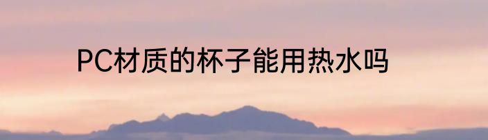 PC材质的杯子能用热水吗